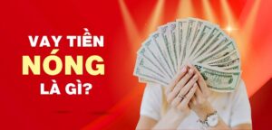 Vay Tiền Nóng Là Gì? Thủ Tục, Lãi Suất & Địa Chỉ Vay An Toàn
